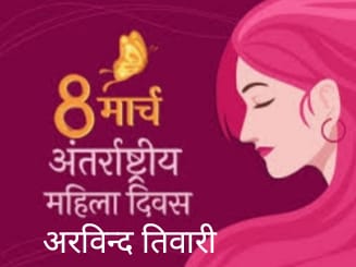 अंतर्राष्ट्रीय महिला दिवस –अरविन्द तिवारी की कलम✍से-